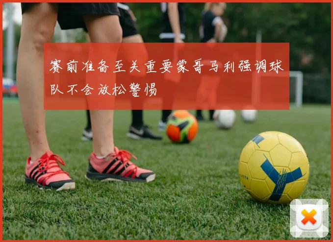 赛前准备至关重要蒙哥马利强调球队不会放松警惕