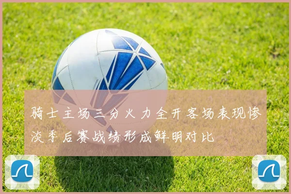 骑士主场三分火力全开客场表现惨淡季后赛战绩形成鲜明对比