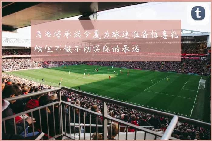马洛塔承诺今夏为球迷准备惊喜礼物但不做不切实际的承诺