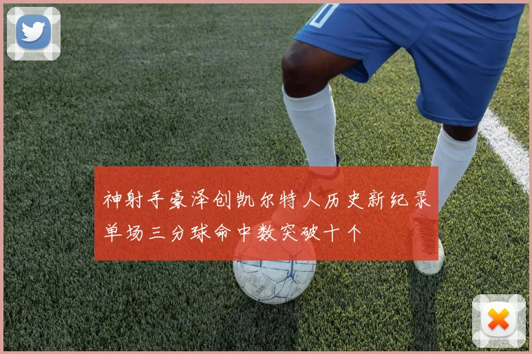 神射手豪泽创凯尔特人历史新纪录单场三分球命中数突破十个