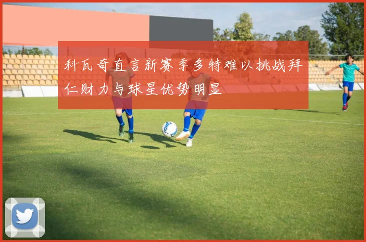 科瓦奇直言新赛季多特难以挑战拜仁财力与球星优势明显