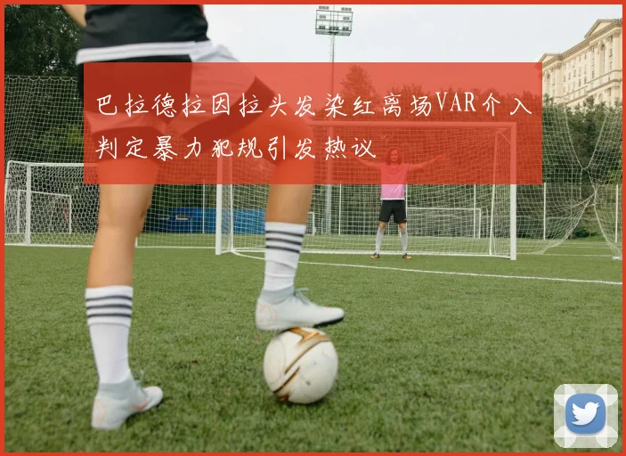 巴拉德拉因拉头发染红离场VAR介入判定暴力犯规引发热议