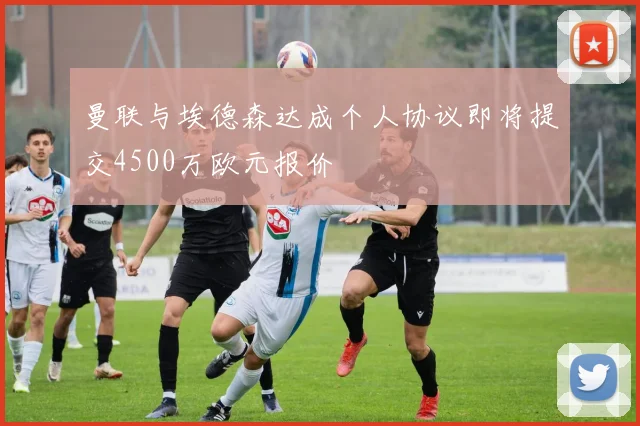 曼联与埃德森达成个人协议即将提交4500万欧元报价