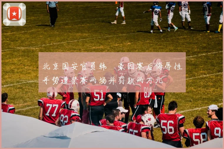 北京国安官员韩瑀豪因赛后侮辱性手势遭禁赛两场并罚款两万元