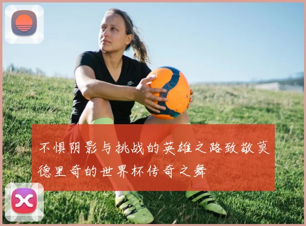 不惧阴影与挑战的英雄之路致敬莫德里奇的世界杯传奇之舞