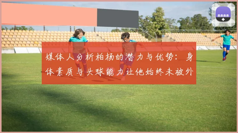 媒体人分析柏杨的潜力与优势：身体素质与头球能力让他始终未被外教放弃