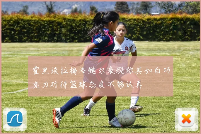 霍里谈拉梅洛鲍尔表现称其如白巧克力对待篮球态度不够认真