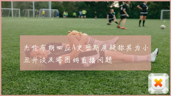 杰伦布朗回应A史密斯质疑称其为小丑并谈及塔图姆直播问题
