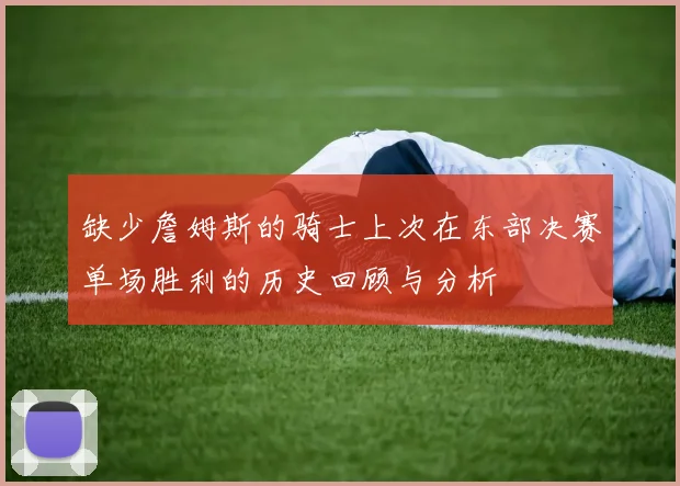 缺少詹姆斯的骑士上次在东部决赛单场胜利的历史回顾与分析